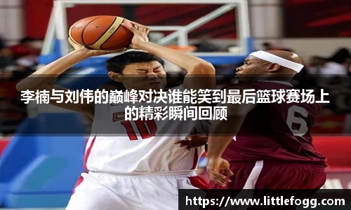 李楠与刘伟的巅峰对决谁能笑到最后篮球赛场上的精彩瞬间回顾
